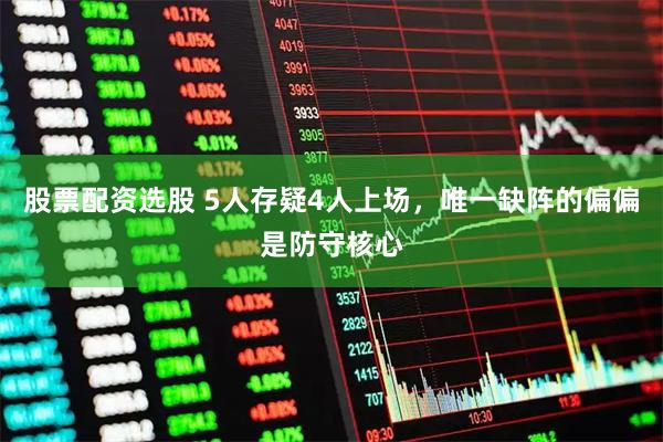 股票配资选股 5人存疑4人上场,唯一缺阵的偏偏是防守核心